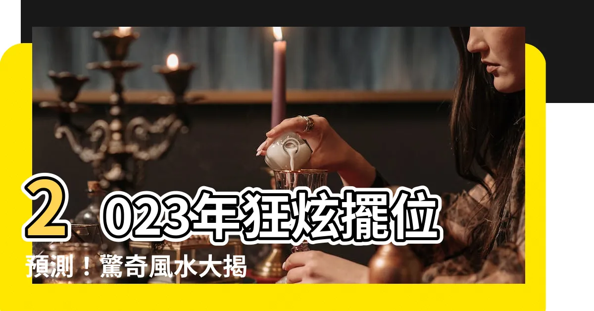 【2023年擺位】2023年狂炫擺位預測！驚奇風水大揭密！
