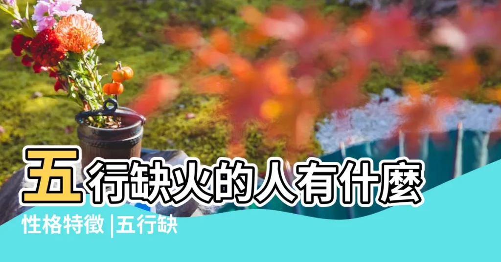 五行缺火的人有什麼性格特徵 |五行缺火對我們有什麼影響 |要怎麼辦 |【五行欠火】
