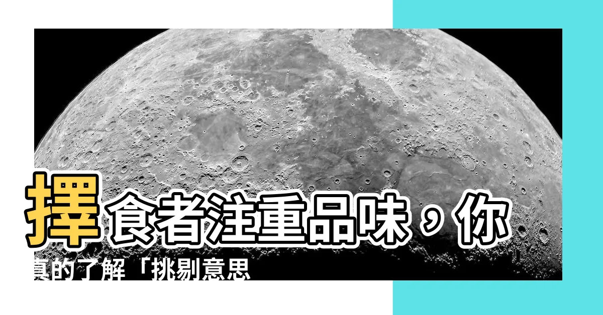 【挑剔意思】擇食者注重品味，你真的瞭解「挑剔意思」嗎？
