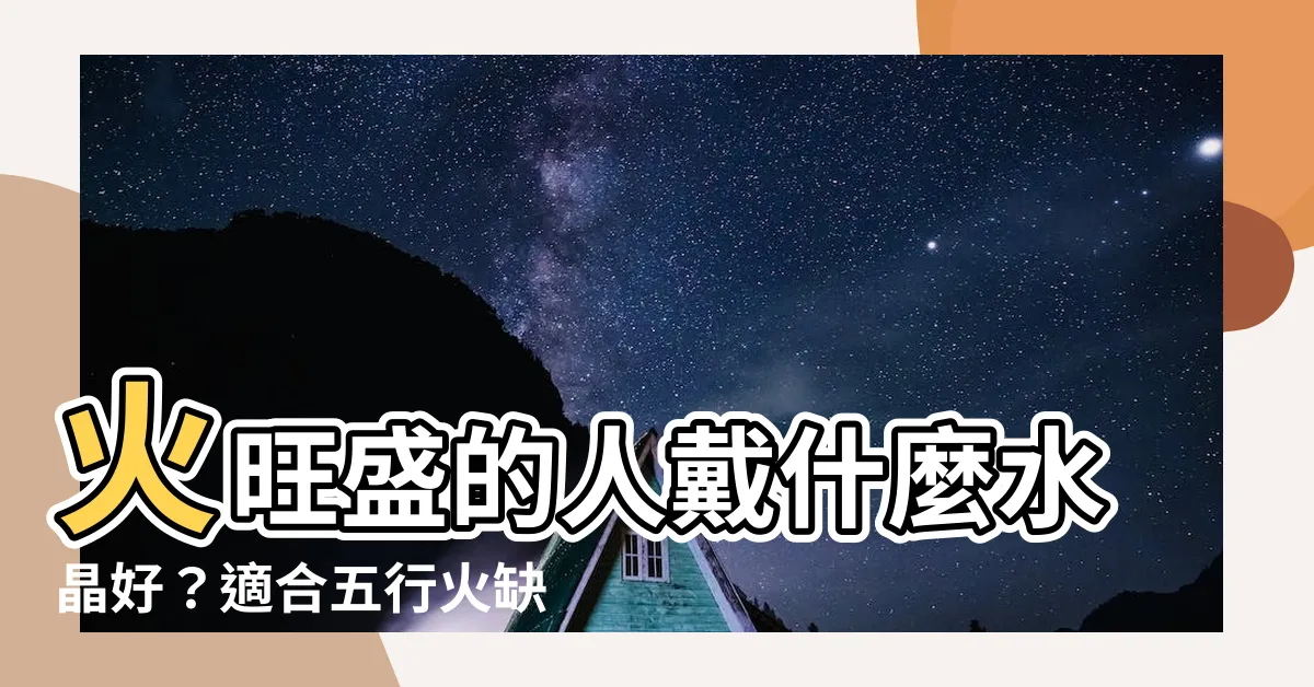 【五行屬火適合什麼水晶】火旺盛的人戴什麼水晶好？適合五行火缺人佩戴的水晶推薦