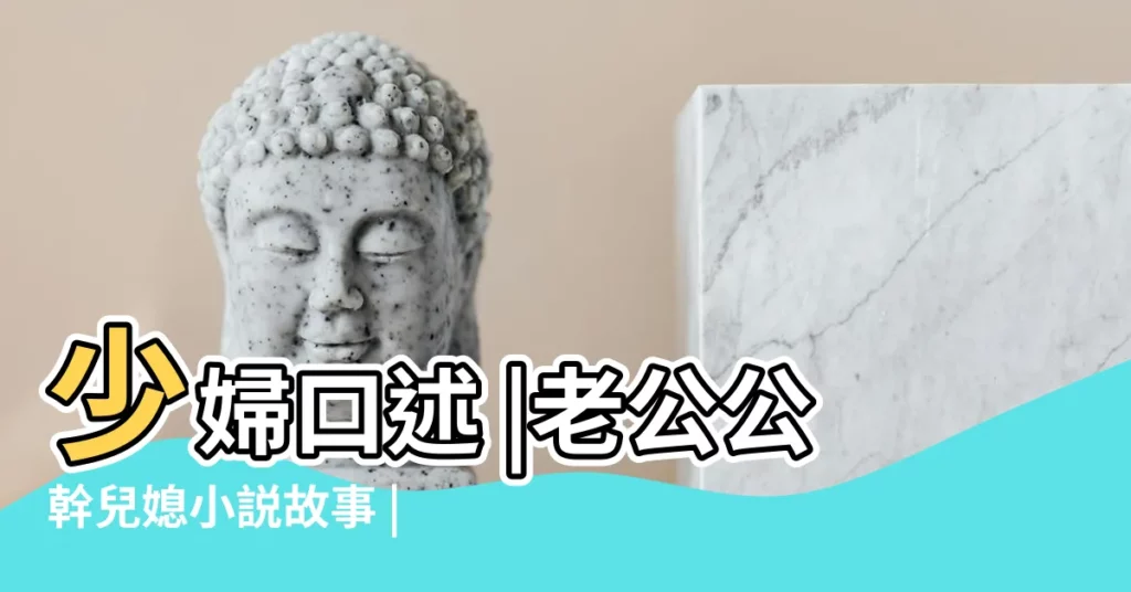 少婦口述 |老公公幹兒媳小説故事 |公公與媳婦口述舔 |【口述廚房幹朋友媳婦】