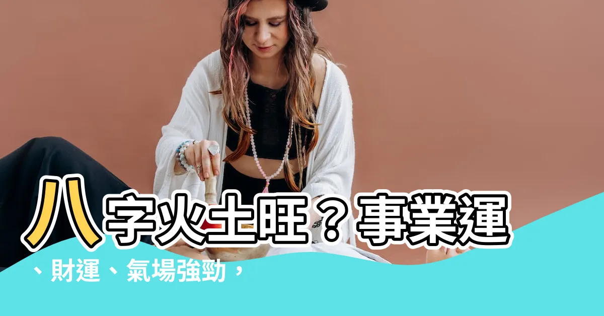 【八字火土旺】八字火土旺？事業運、財運、氣場強勁，一次掌握！