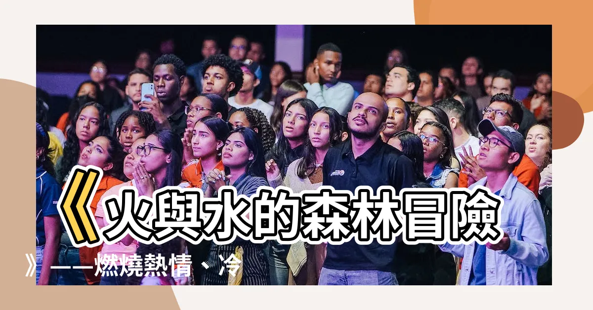 【火水人】《火與水的森林冒險》——燃燒熱情、冷靜智慧的冒險之旅