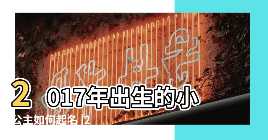 2017年出生的小公主如何起名 |2017年6月份出生的寶寶女孩起什麼名字 |2017年06月18號出生的女孩起什麼名字好 |【2017年6出生的女孩名字】