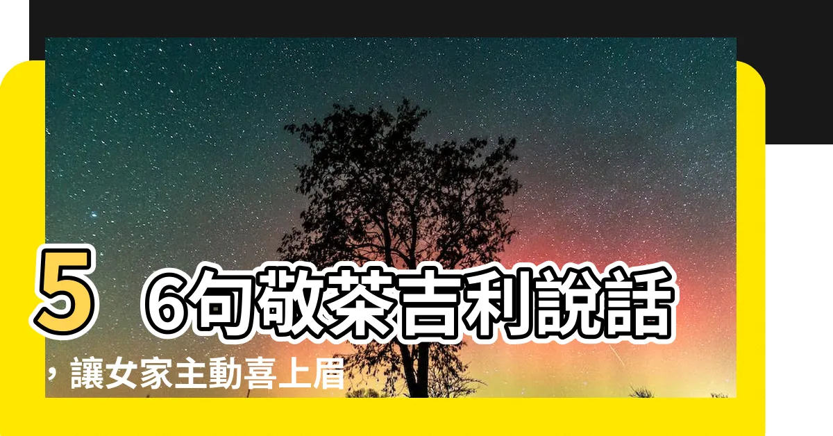 【敬茶吉利説話女家】56句敬茶吉利説話，讓女家主動喜上眉梢！