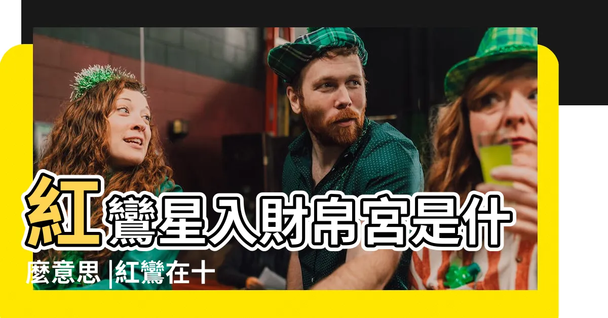 【紅鸞在財帛宮】紅鸞星入財帛宮是什麼意思 |紅鸞在十二宮的意義 |紅鸞星在財帛宮 |