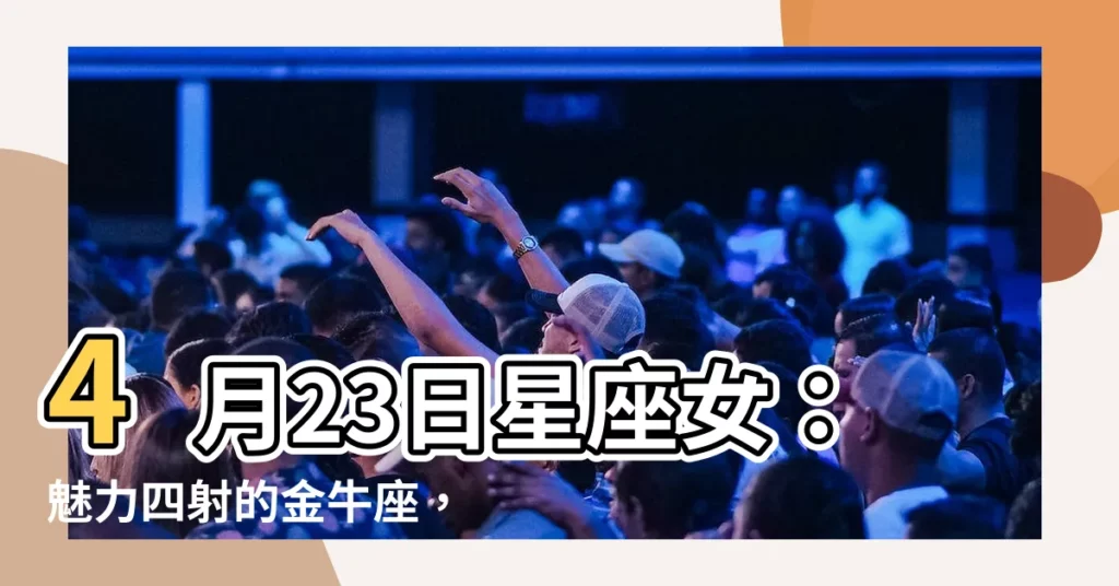 【4月23日星座女】4月23日星座女：魅力四射的金牛座，愛情來了小心牡羊座
