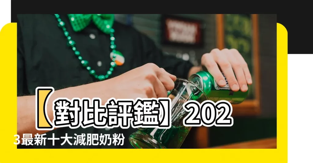 【減肥奶粉推薦】【對比評鑑】2023最新十大減肥奶粉推薦排行榜，美味又健康！