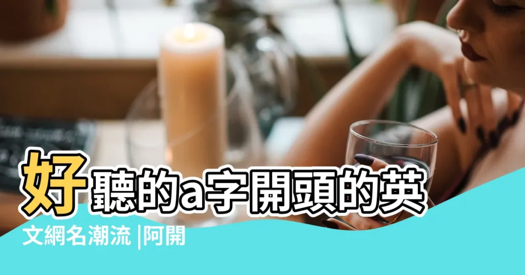 好聽的a字開頭的英文網名潮流 |阿開頭的網名 |a開頭個性英文網名 |【a開頭的個性網名】