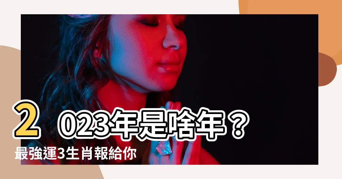 【2023年什麼年】2023年是啥年？最強運3生肖報給你，財氣上漲好事成雙！