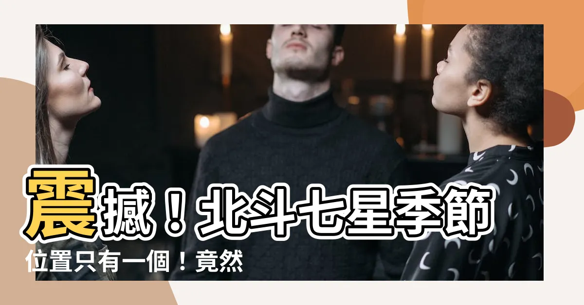 【北斗七星季節位置】震撼！北斗七星季節位置只有一個！竟然比你想像中的還神奇！