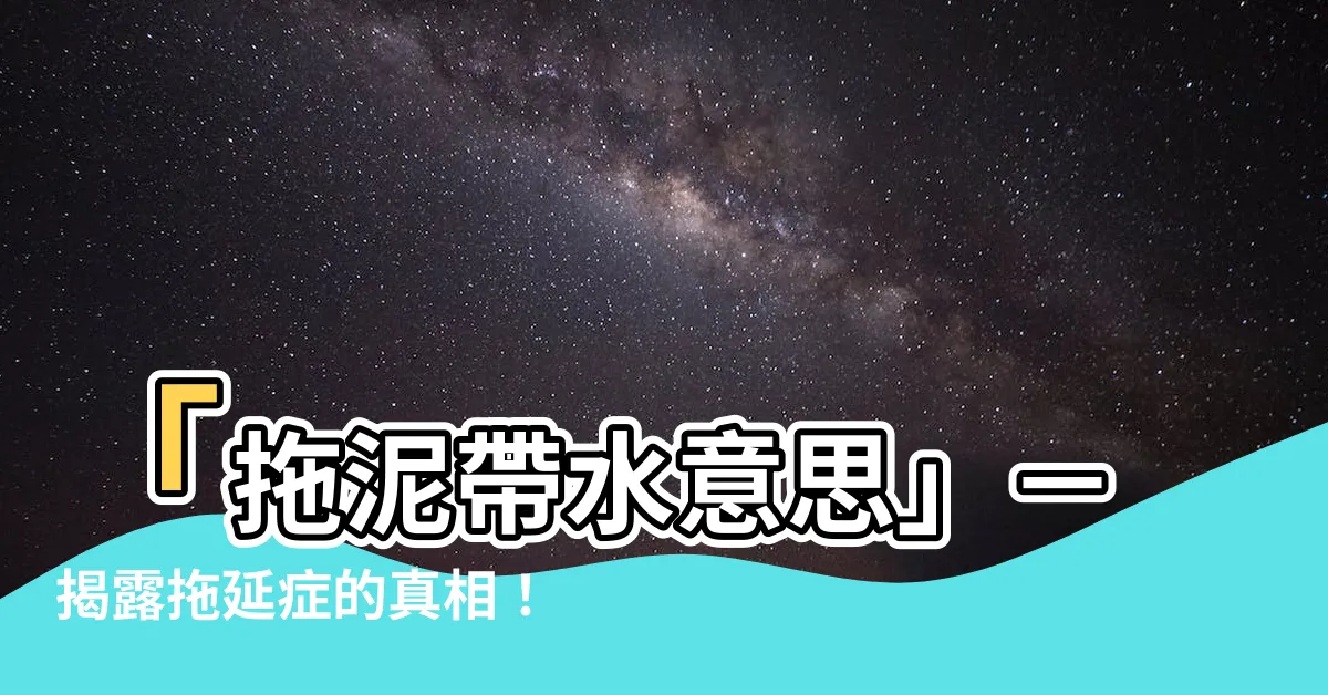 【拖泥帶水意思】「拖泥帶水意思」－揭露拖延症的真相！