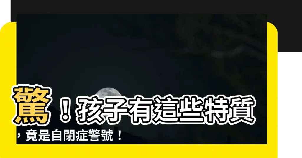 【有什麼特徵】驚！孩子有這些特質，竟是自閉症警號！這些特徵你一定要知道