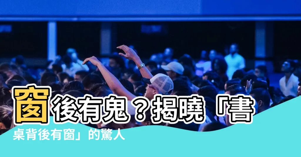 【書桌背後有窗】窗後有鬼?揭曉「書桌背後有窗」的驚人風水秘密!