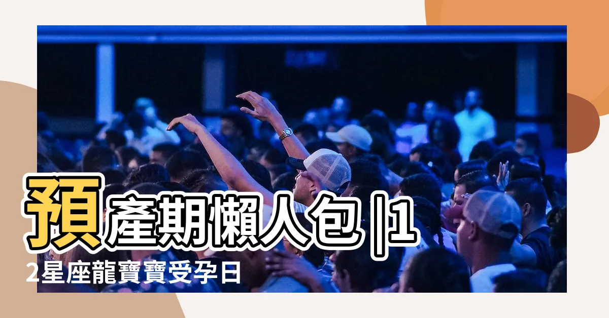 【星座受孕】預產期懶人包 |12星座龍寶寶受孕日 |12星座最佳受孕日 |