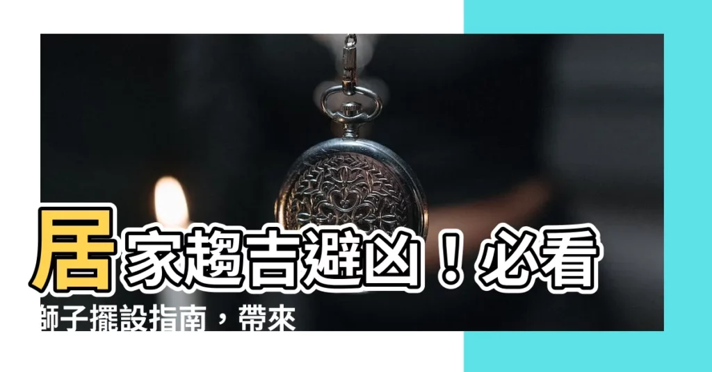 【獅子擺設】居家趨吉避兇！必看獅子擺設指南，帶來好運與平安