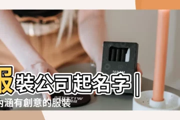 【給時尚公司起名】服裝公司起名字 |有內涵有創意的服裝公司名字大全集 |時尚的公司名字大全集 |