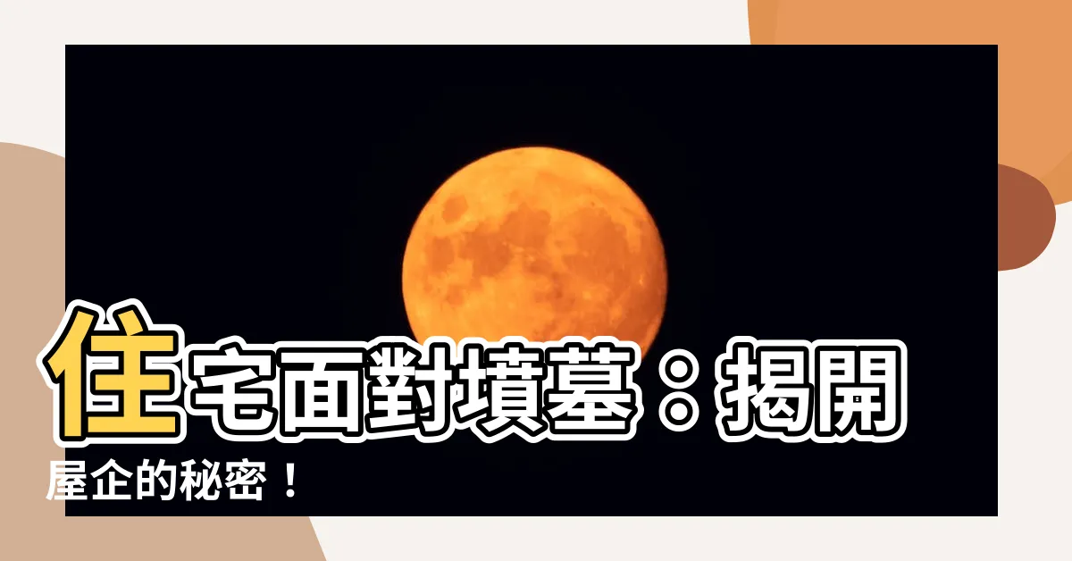 【住宅面對墳墓】住宅面對墳墓：揭開屋企的秘密！