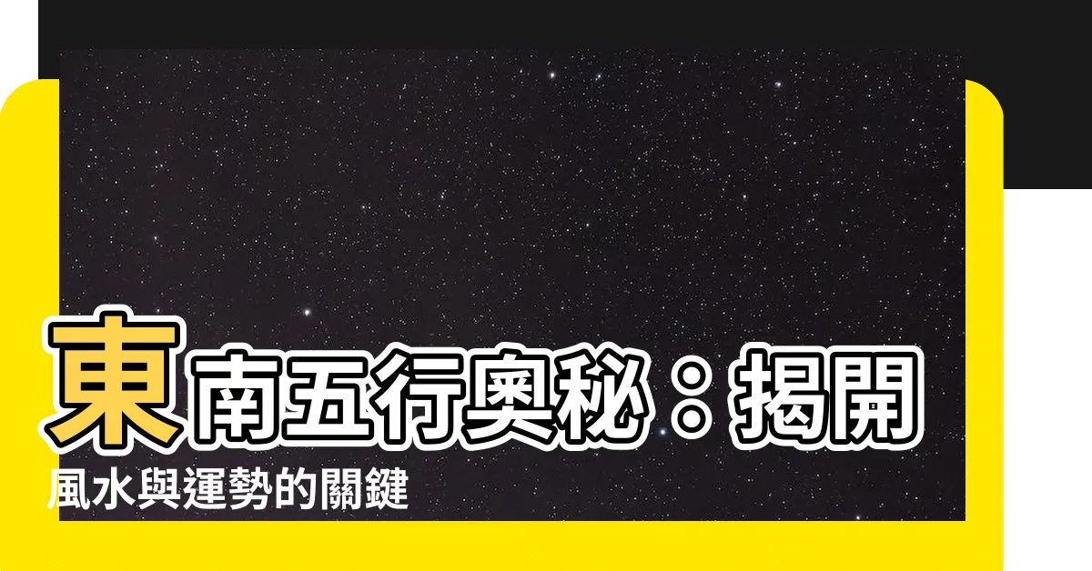 【東南五行】東南五行奧秘：揭開風水與運勢的關鍵