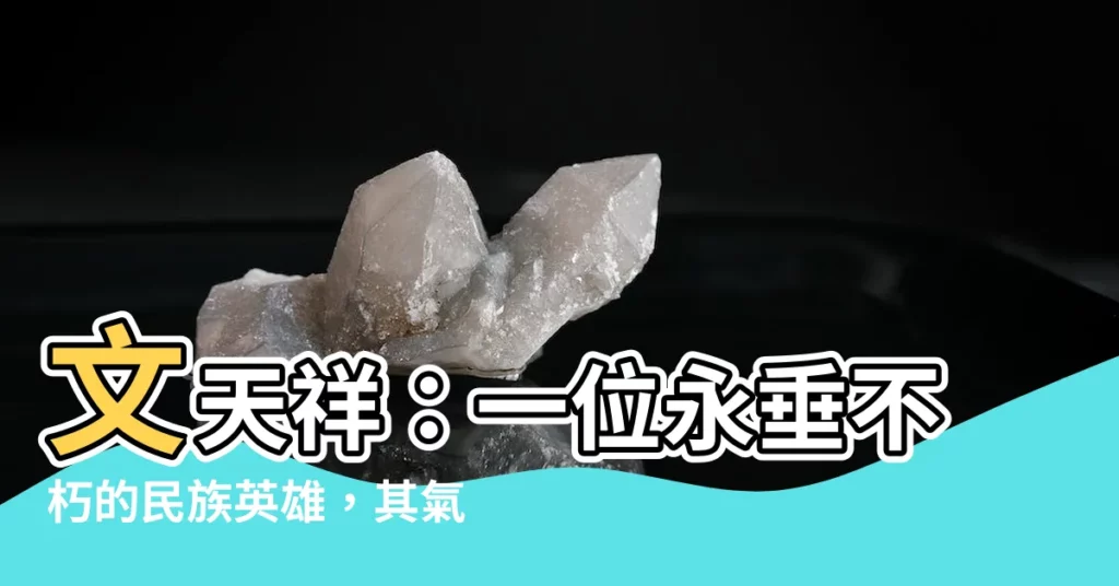 【文天祥】文天祥：一位永垂不朽的民族英雄，其氣節感召天下