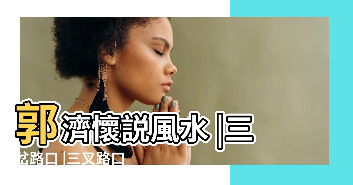 【三岔路口】郭濟懷説風水 |三岔路口 |三叉路口和三岔路口有什麼區別 |