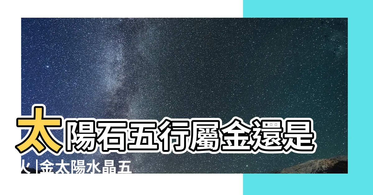 【太陽石五行】太陽石五行屬金還是火 |金太陽水晶五行屬什麼 |金太陽和橙月亮是一樣嗎 |