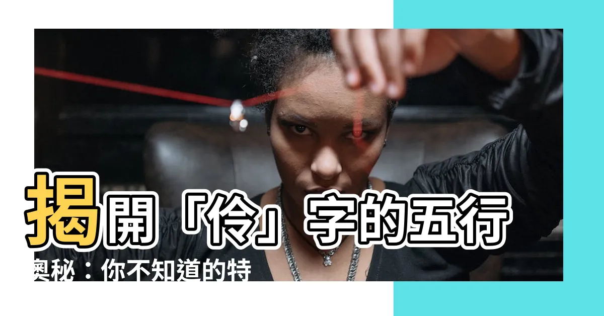 【伶 五行】揭開「伶」字的五行奧秘：你不知道的特殊屬性