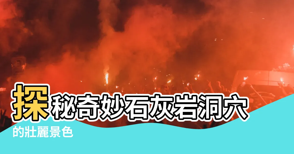 【石灰岩洞】探秘奇妙石灰岩洞穴的壯麗景色