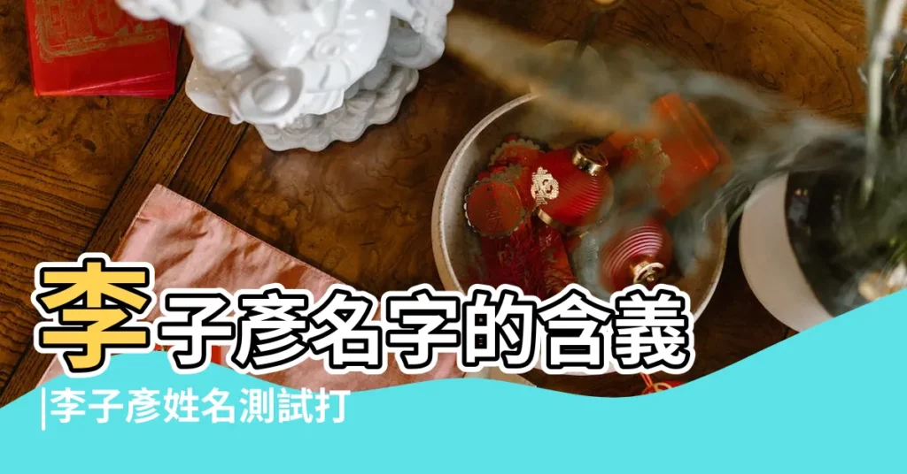 李子彥名字的含義 |李子彥姓名測試打分 |2024李子彥姓名評分測試打分 |【李子彥名字打分】