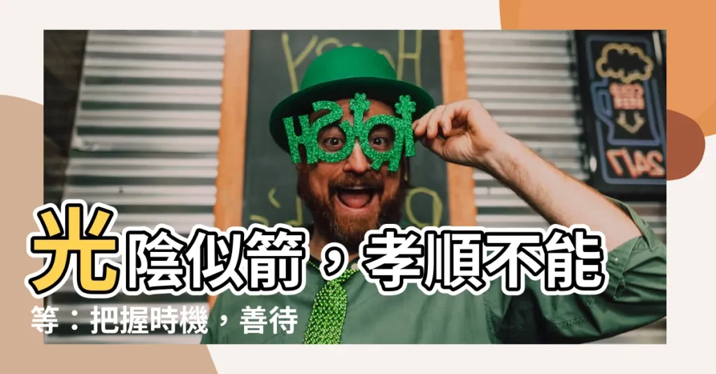 【孝順要及時】光陰似箭，孝順不能等：把握時機，善待至親！