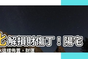 【損財傷丁化解】化解損財傷丁！陽宅風水這樣佈置，財運滾滾不絕