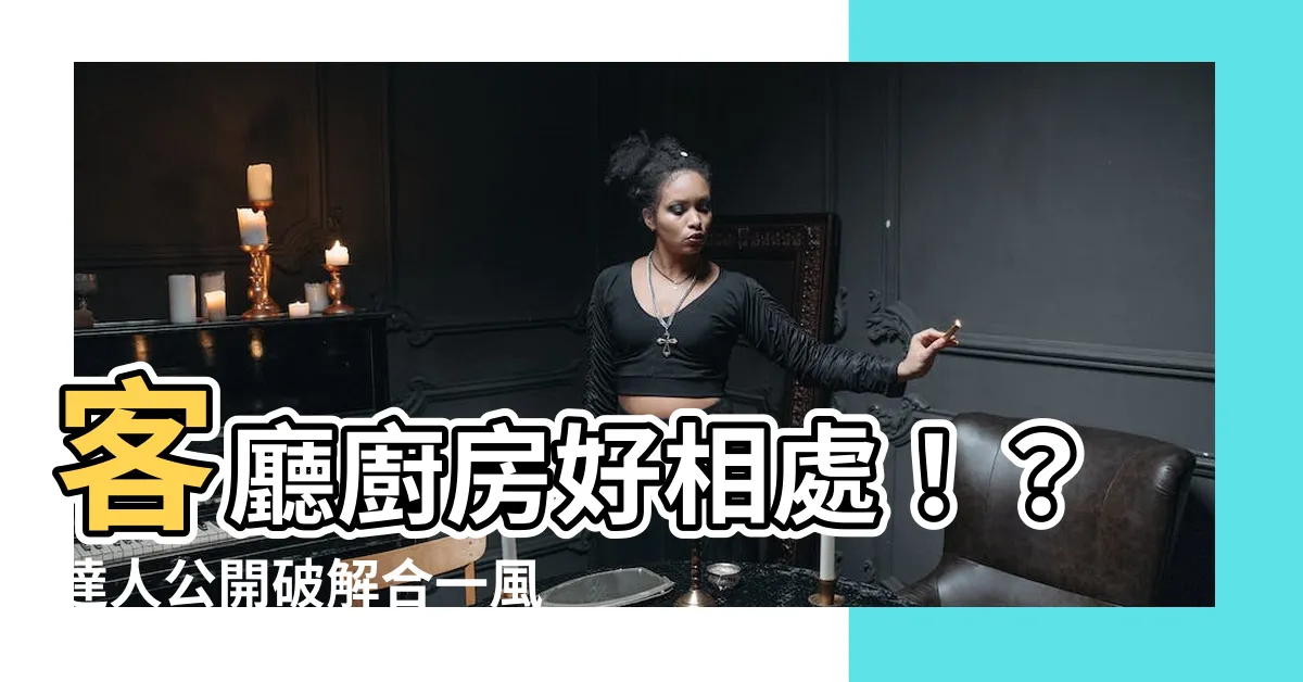 【客廳廚房合一風水】客廳廚房好相處！？達人公開破解合一風水禁忌