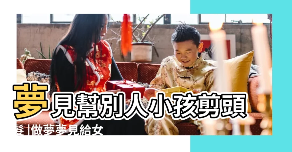 夢見幫別人小孩剪頭髮 |做夢夢見給女兒剪頭髮好不好 |夢見給女兒剪頭髮 |【夢見我幫女兒剪頭髮是怎麼回事】