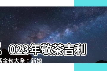 【敬茶吉利説話2023】2023年敬茶吉利説話金句大全：新娘出門、敬茶、戴金器必備！