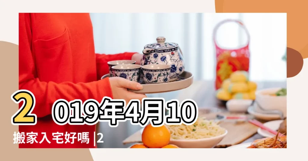 2019年4月10搬家入宅好嗎 |2019年4月23日適合搬新家嗎 |2019年農曆十二月初一日搬家可以嗎 |【2019年可以遷新居嗎】