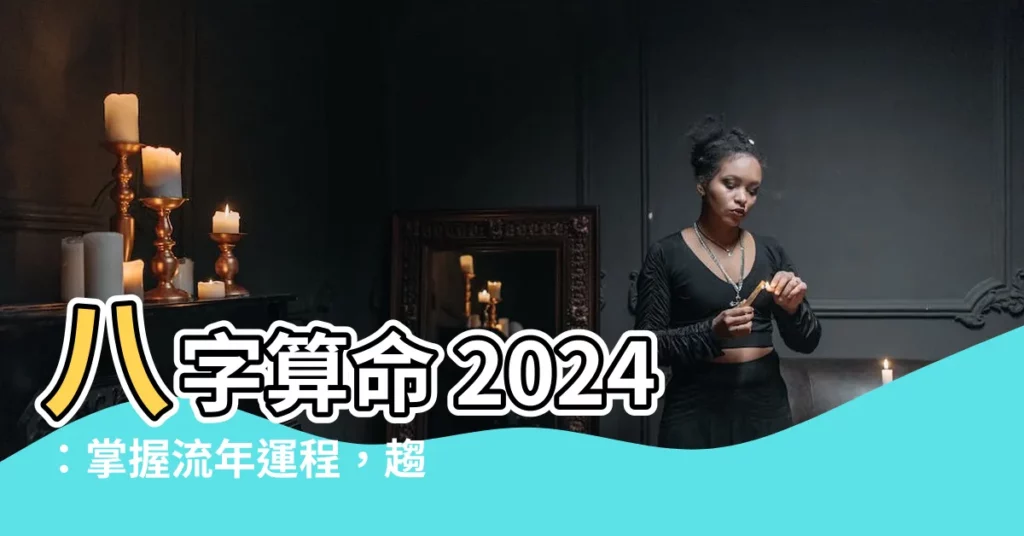 【八字算命 2024】八字算命 2024：掌握流年運程，趨吉避兇迎新年