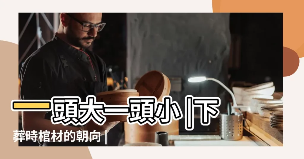 一頭大一頭小 |下葬時棺材的朝向 |搜索結果 |【棺材下葬時大頭的方向】