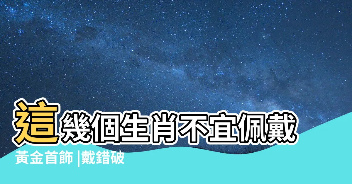 【不能戴黃金的生肖】這幾個生肖不宜佩戴黃金首飾 |戴錯破財 |三種屬相不能戴金 |