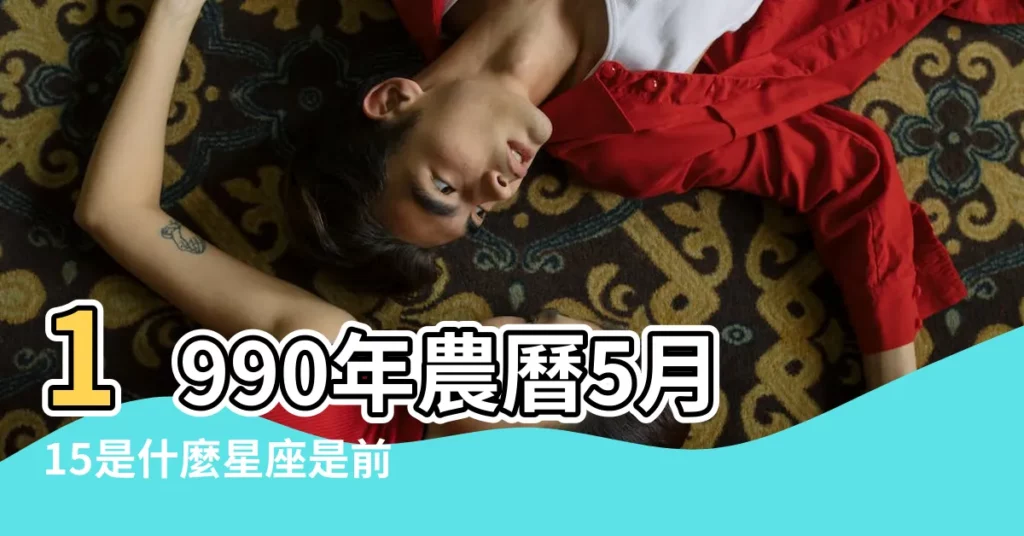 1990年農曆5月15是什麼星座是前五月 |1990年陰曆5月19日是什麼星座 |1990年5月15日是什麼星座 |【1990年陰曆5月15什麼星座是什麼星座】