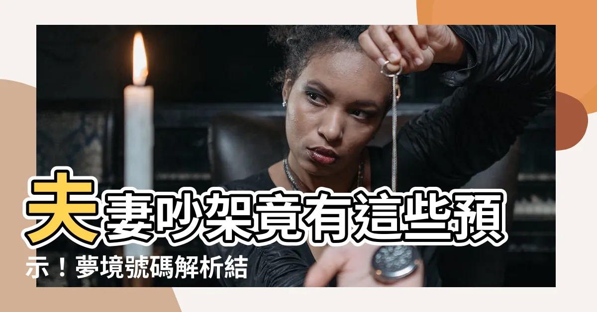 【夢見夫妻吵架號碼】夫妻吵架竟有這些預示！夢境號碼解析結果揭開背後玄機
