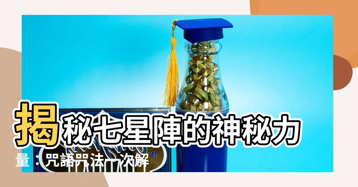 【七星陣咒語】揭秘七星陣的神秘力量：咒語咒法一次解秘