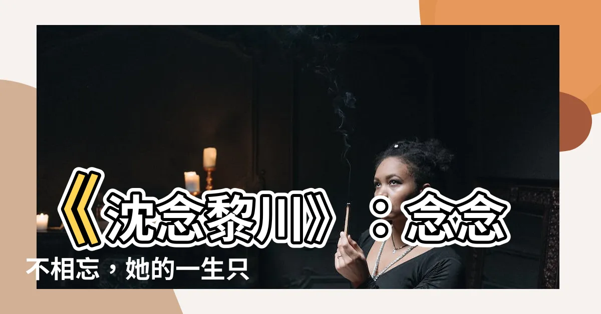 【沈念黎川】《沈念黎川》：念念不相忘，她的一生只為愛你而生