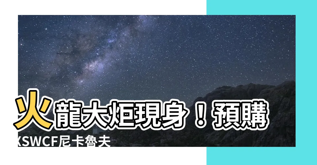 【火龍大炬】火龍大炬現身！預購XSWCF尼卡魯夫VS凱多火龍大炬組合