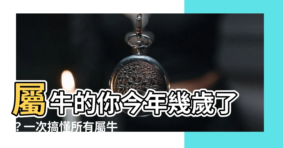 【屬牛的】屬牛的你今年幾歲了？一次搞懂所有屬牛出生年份、生肖年齡對照！