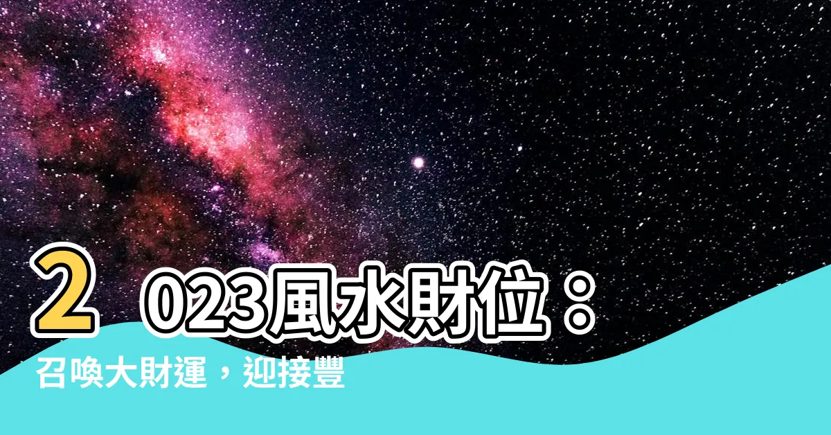 【風水財位2023】2023風水財位：召喚大財運，迎接豐盛的年度