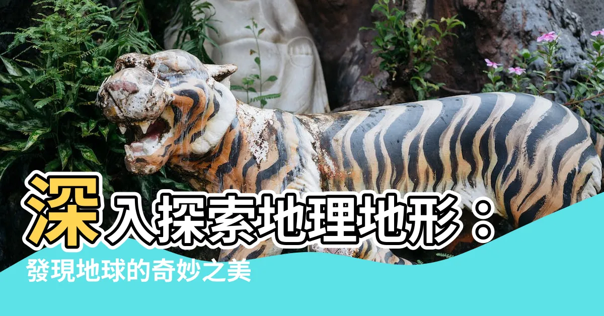 【地理地形】深入探索地理地形：發現地球的奇妙之美！