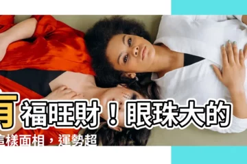 【眼珠大 面相】有福旺財！眼珠大的人這樣面相，運勢超旺，財官雙收