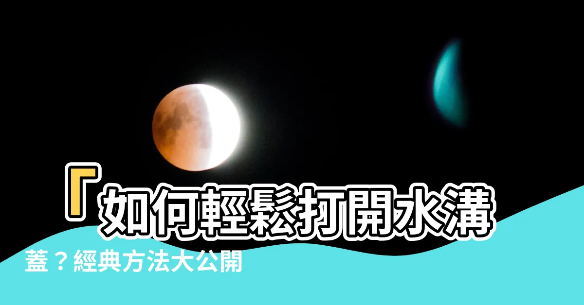【水溝蓋如何打開】「如何輕鬆打開水溝蓋？經典方法大公開！