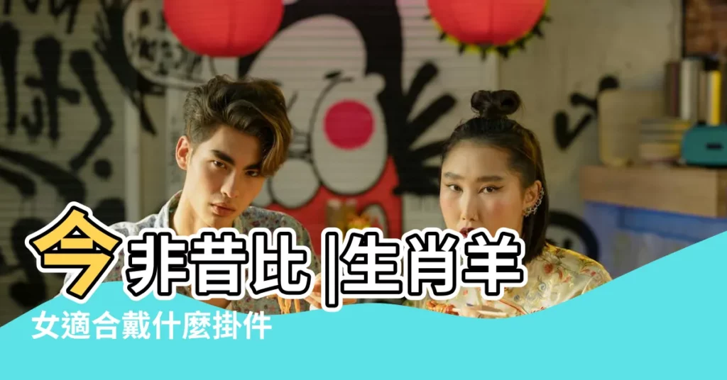 今非昔比 |生肖羊女適合戴什麼掛件 |原創屬羊女今年桃花運如何2024 |【屬羊女士】