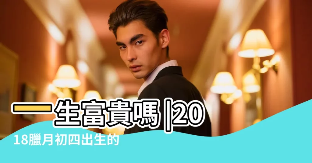 一生富貴嗎 |2018臘月初四出生的寶寶會是什麼命 |求大神點評男寶寶農曆2018 |【2018年臘月初四出生的寶寶好嗎】